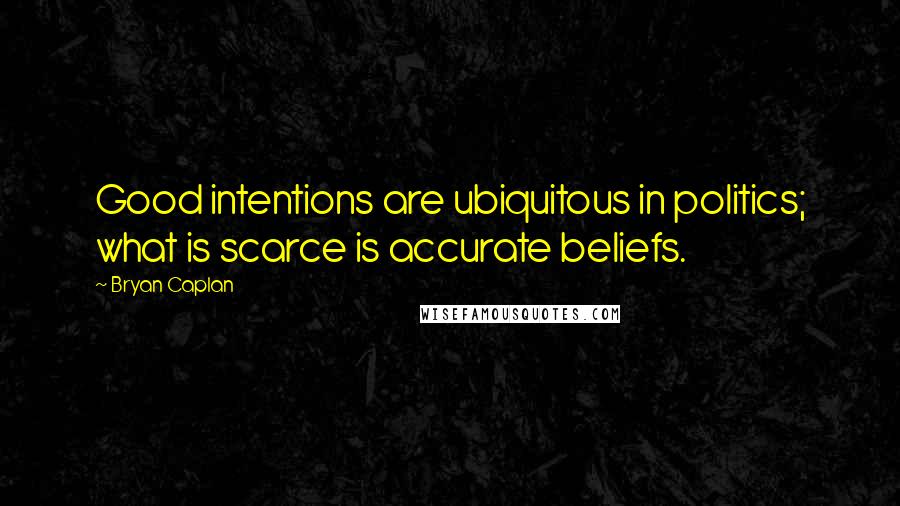 Bryan Caplan Quotes: Good intentions are ubiquitous in politics; what is scarce is accurate beliefs.