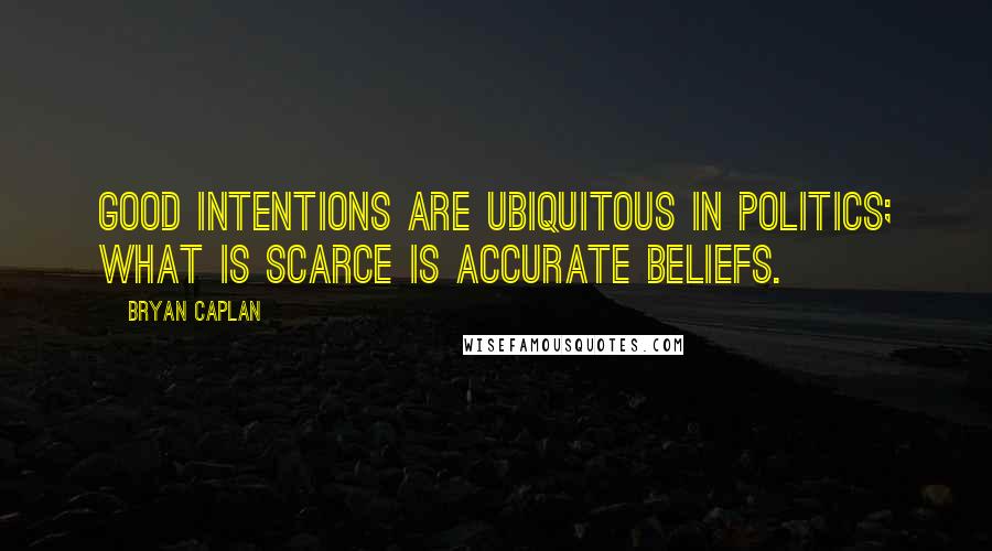 Bryan Caplan Quotes: Good intentions are ubiquitous in politics; what is scarce is accurate beliefs.