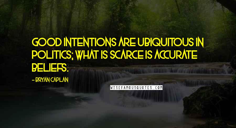 Bryan Caplan Quotes: Good intentions are ubiquitous in politics; what is scarce is accurate beliefs.