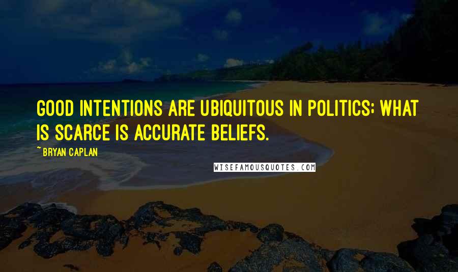 Bryan Caplan Quotes: Good intentions are ubiquitous in politics; what is scarce is accurate beliefs.