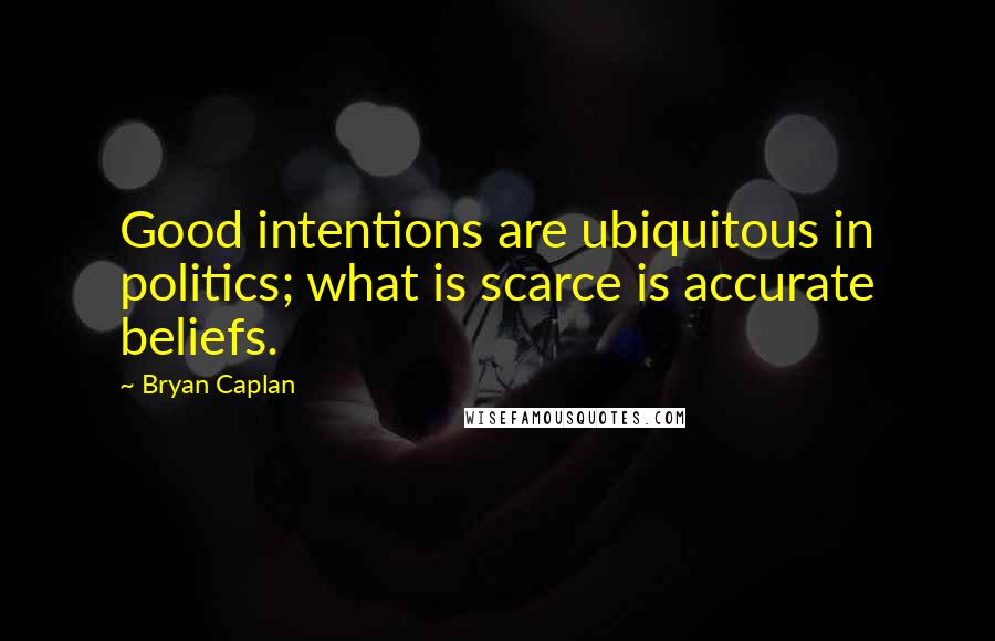 Bryan Caplan Quotes: Good intentions are ubiquitous in politics; what is scarce is accurate beliefs.