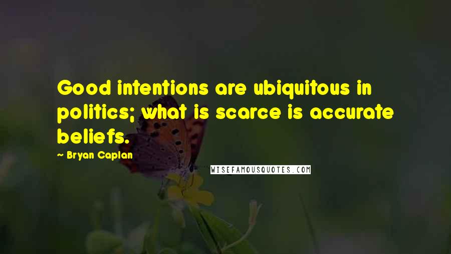 Bryan Caplan Quotes: Good intentions are ubiquitous in politics; what is scarce is accurate beliefs.