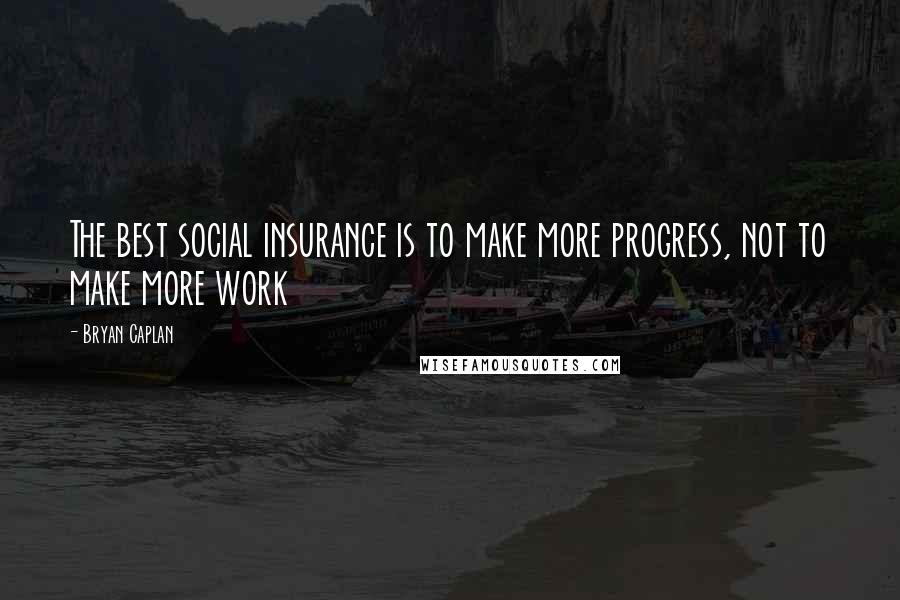 Bryan Caplan Quotes: The best social insurance is to make more progress, not to make more work