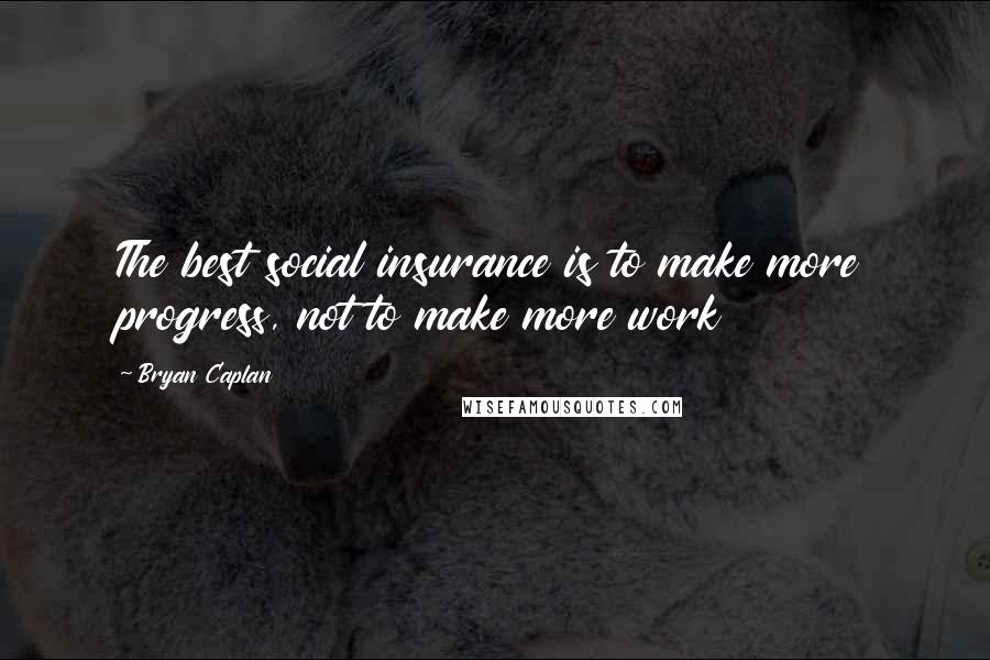 Bryan Caplan Quotes: The best social insurance is to make more progress, not to make more work