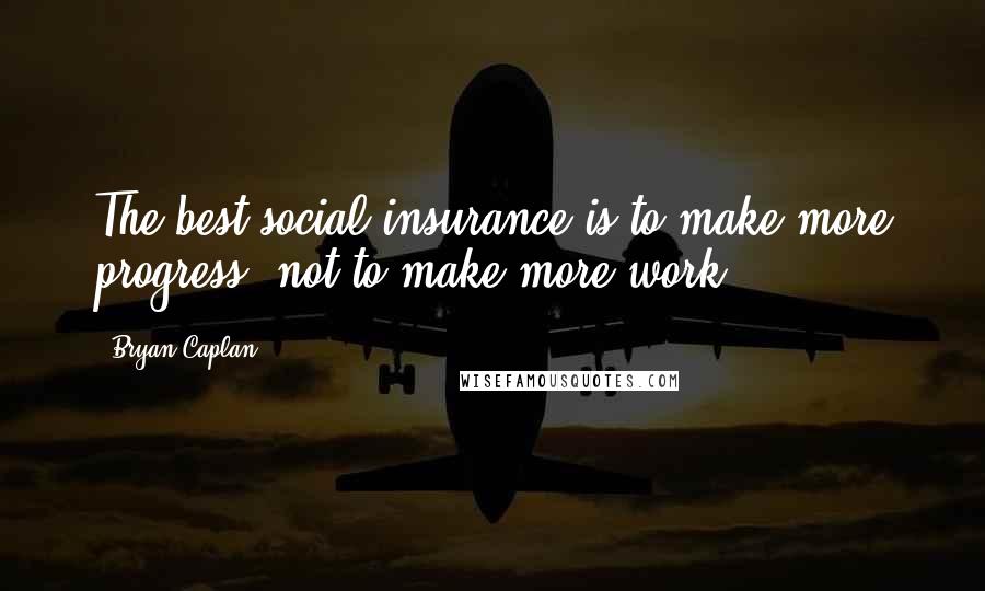 Bryan Caplan Quotes: The best social insurance is to make more progress, not to make more work
