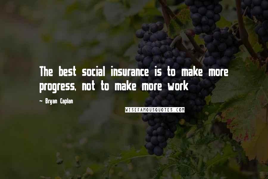 Bryan Caplan Quotes: The best social insurance is to make more progress, not to make more work