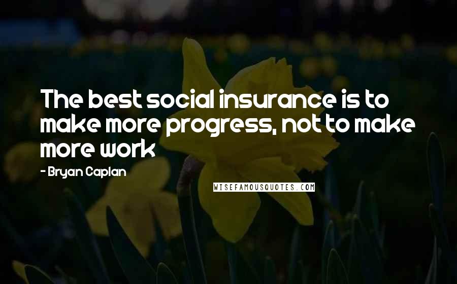 Bryan Caplan Quotes: The best social insurance is to make more progress, not to make more work