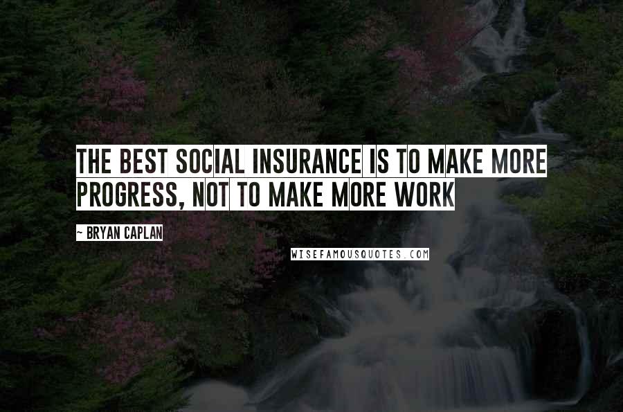 Bryan Caplan Quotes: The best social insurance is to make more progress, not to make more work
