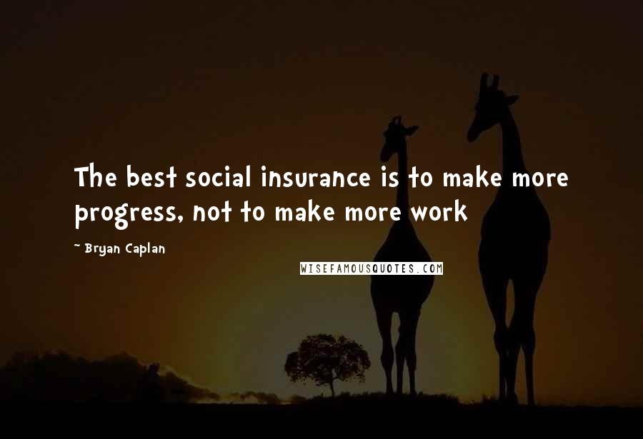 Bryan Caplan Quotes: The best social insurance is to make more progress, not to make more work