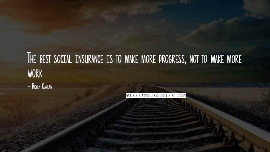 Bryan Caplan Quotes: The best social insurance is to make more progress, not to make more work