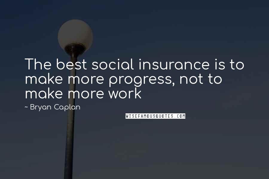 Bryan Caplan Quotes: The best social insurance is to make more progress, not to make more work