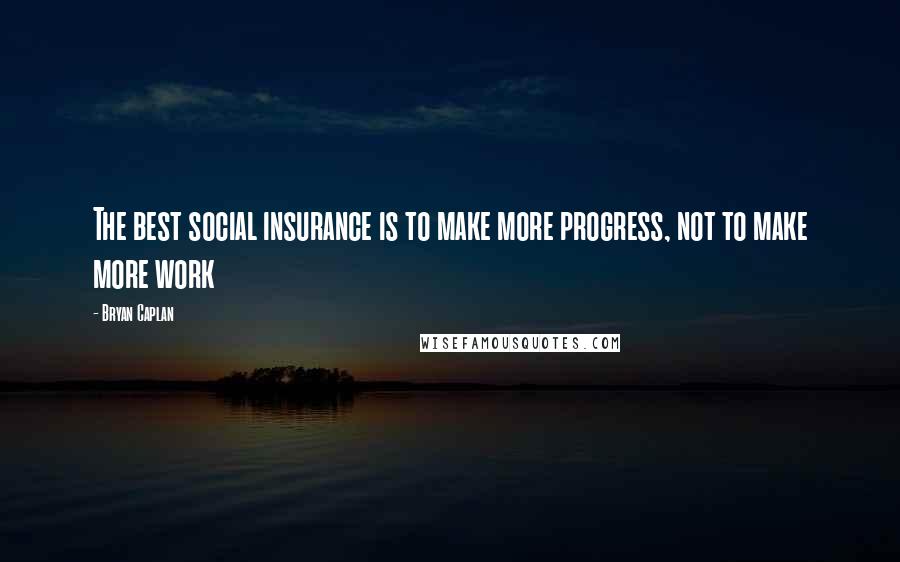 Bryan Caplan Quotes: The best social insurance is to make more progress, not to make more work