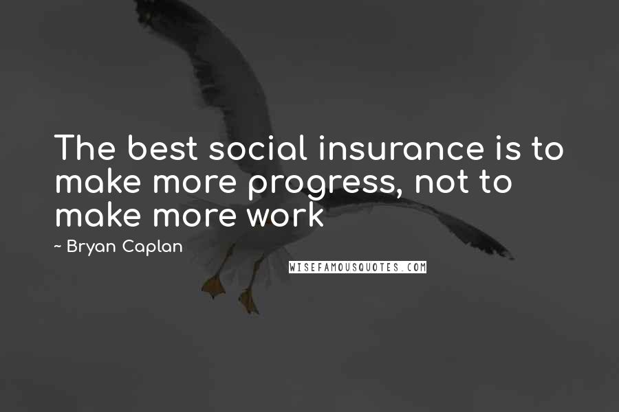 Bryan Caplan Quotes: The best social insurance is to make more progress, not to make more work