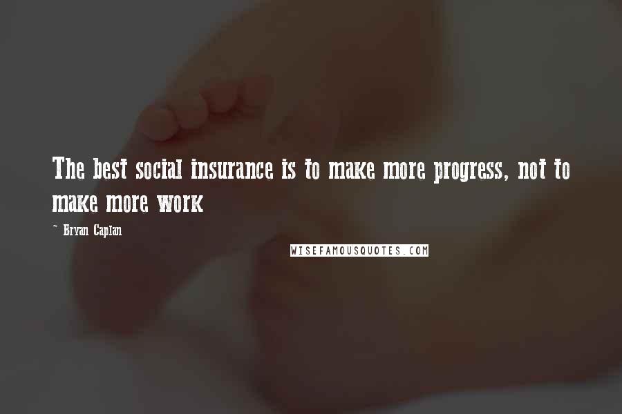 Bryan Caplan Quotes: The best social insurance is to make more progress, not to make more work