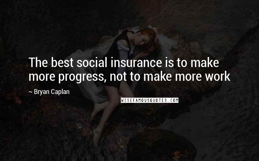 Bryan Caplan Quotes: The best social insurance is to make more progress, not to make more work