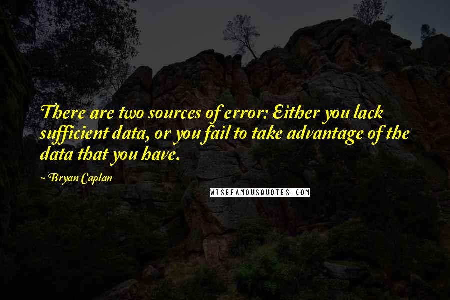 Bryan Caplan Quotes: There are two sources of error: Either you lack sufficient data, or you fail to take advantage of the data that you have.