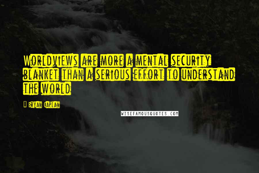 Bryan Caplan Quotes: Worldviews are more a mental security blanket than a serious effort to understand the world