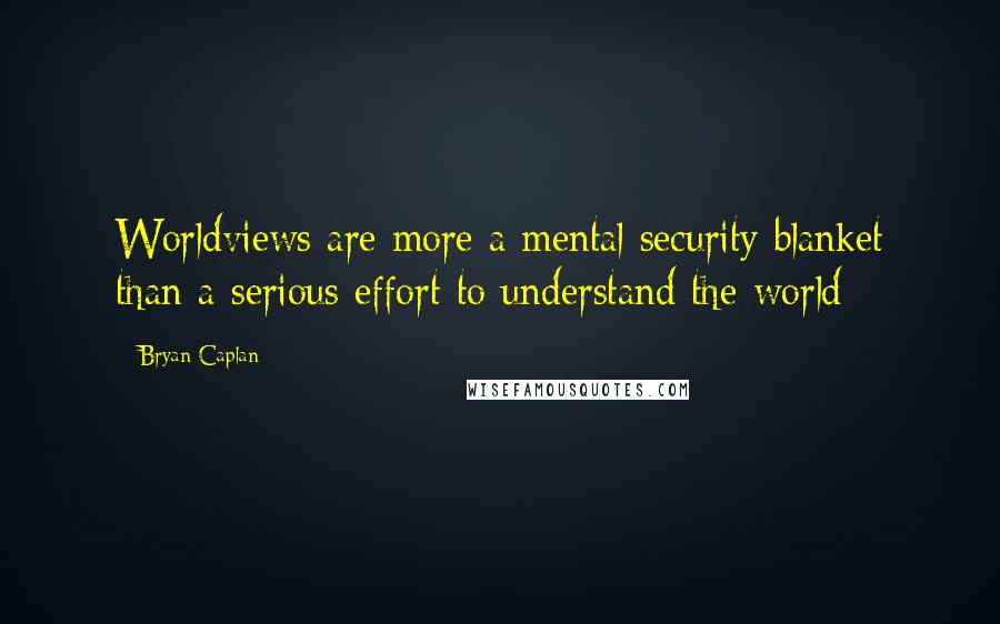 Bryan Caplan Quotes: Worldviews are more a mental security blanket than a serious effort to understand the world