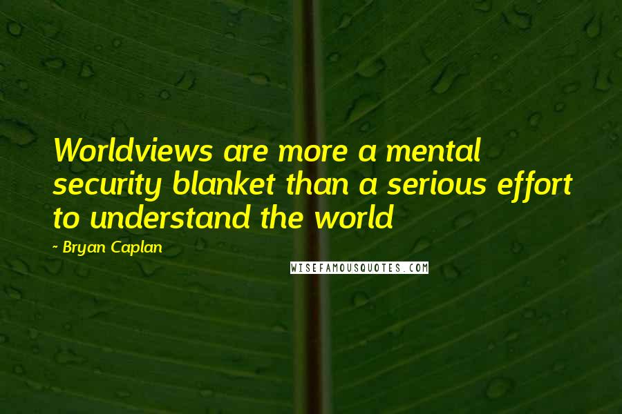 Bryan Caplan Quotes: Worldviews are more a mental security blanket than a serious effort to understand the world