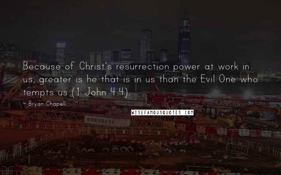 Bryan Chapell Quotes: Because of Christ's resurrection power at work in us, greater is he that is in us than the Evil One who tempts us (1 John 4:4).