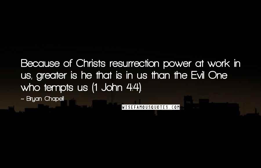 Bryan Chapell Quotes: Because of Christ's resurrection power at work in us, greater is he that is in us than the Evil One who tempts us (1 John 4:4).