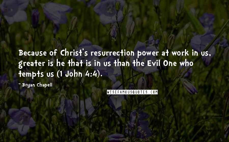Bryan Chapell Quotes: Because of Christ's resurrection power at work in us, greater is he that is in us than the Evil One who tempts us (1 John 4:4).