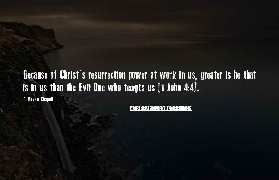 Bryan Chapell Quotes: Because of Christ's resurrection power at work in us, greater is he that is in us than the Evil One who tempts us (1 John 4:4).