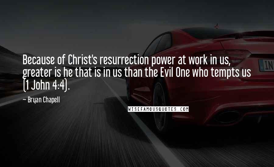 Bryan Chapell Quotes: Because of Christ's resurrection power at work in us, greater is he that is in us than the Evil One who tempts us (1 John 4:4).