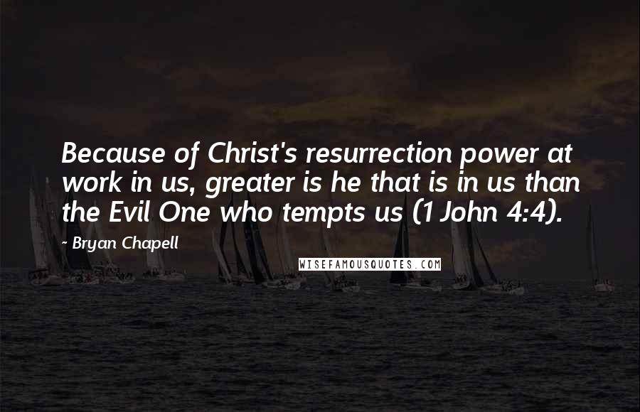Bryan Chapell Quotes: Because of Christ's resurrection power at work in us, greater is he that is in us than the Evil One who tempts us (1 John 4:4).