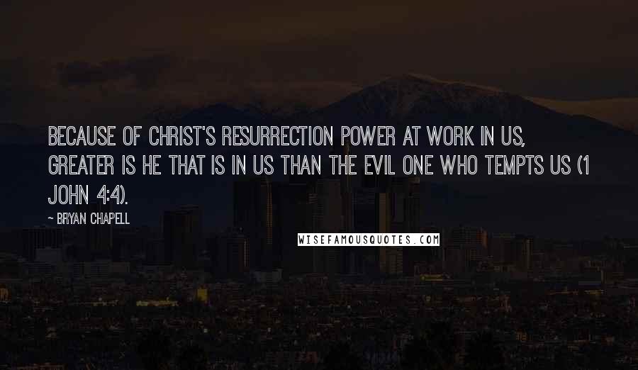 Bryan Chapell Quotes: Because of Christ's resurrection power at work in us, greater is he that is in us than the Evil One who tempts us (1 John 4:4).