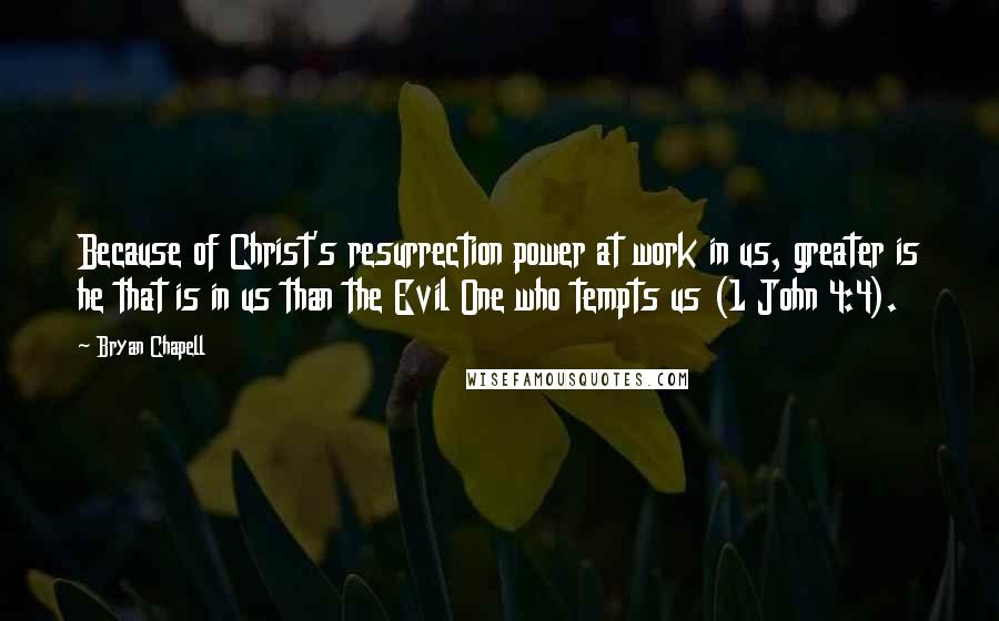 Bryan Chapell Quotes: Because of Christ's resurrection power at work in us, greater is he that is in us than the Evil One who tempts us (1 John 4:4).