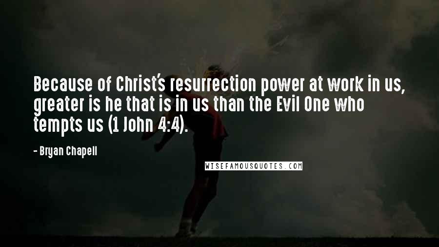 Bryan Chapell Quotes: Because of Christ's resurrection power at work in us, greater is he that is in us than the Evil One who tempts us (1 John 4:4).