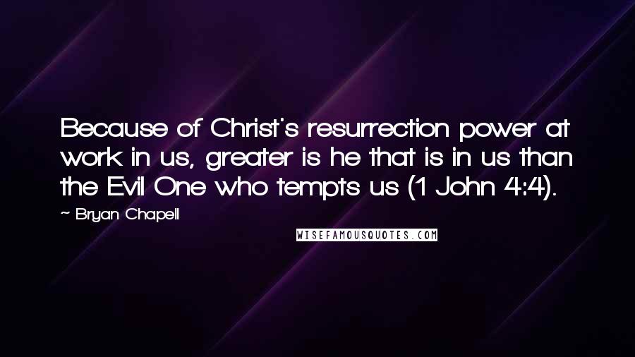 Bryan Chapell Quotes: Because of Christ's resurrection power at work in us, greater is he that is in us than the Evil One who tempts us (1 John 4:4).