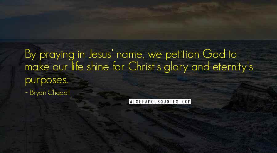 Bryan Chapell Quotes: By praying in Jesus' name, we petition God to make our life shine for Christ's glory and eternity's purposes.