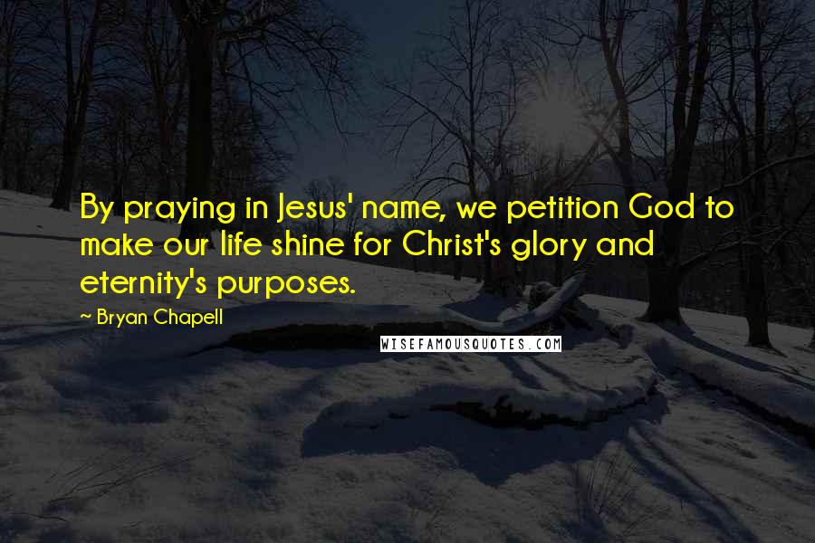 Bryan Chapell Quotes: By praying in Jesus' name, we petition God to make our life shine for Christ's glory and eternity's purposes.