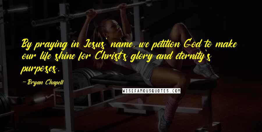 Bryan Chapell Quotes: By praying in Jesus' name, we petition God to make our life shine for Christ's glory and eternity's purposes.