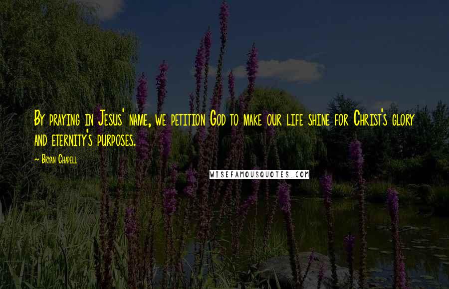 Bryan Chapell Quotes: By praying in Jesus' name, we petition God to make our life shine for Christ's glory and eternity's purposes.