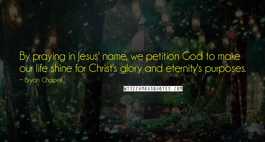 Bryan Chapell Quotes: By praying in Jesus' name, we petition God to make our life shine for Christ's glory and eternity's purposes.