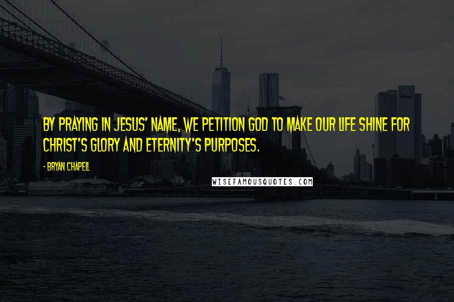 Bryan Chapell Quotes: By praying in Jesus' name, we petition God to make our life shine for Christ's glory and eternity's purposes.