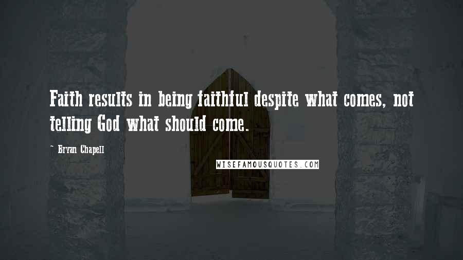 Bryan Chapell Quotes: Faith results in being faithful despite what comes, not telling God what should come.