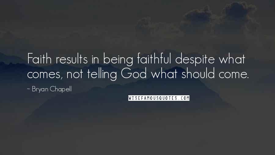 Bryan Chapell Quotes: Faith results in being faithful despite what comes, not telling God what should come.