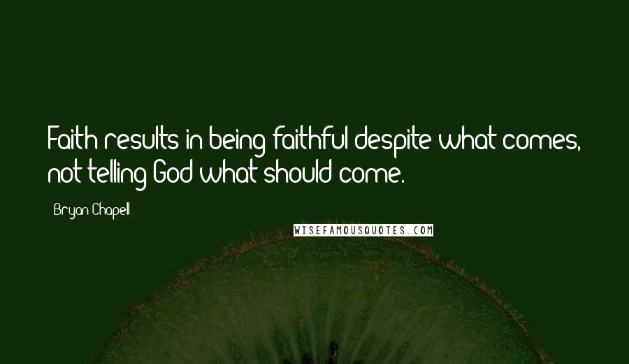 Bryan Chapell Quotes: Faith results in being faithful despite what comes, not telling God what should come.