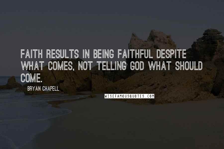 Bryan Chapell Quotes: Faith results in being faithful despite what comes, not telling God what should come.