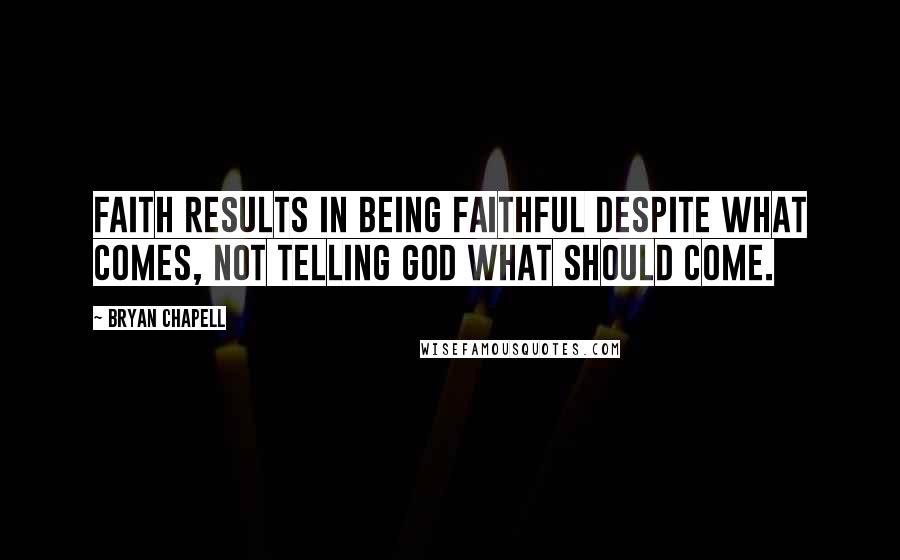 Bryan Chapell Quotes: Faith results in being faithful despite what comes, not telling God what should come.