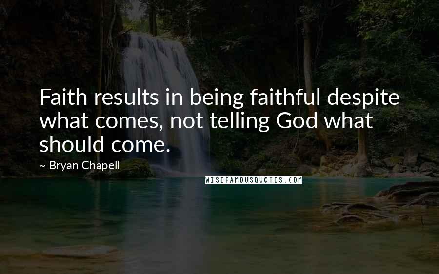 Bryan Chapell Quotes: Faith results in being faithful despite what comes, not telling God what should come.