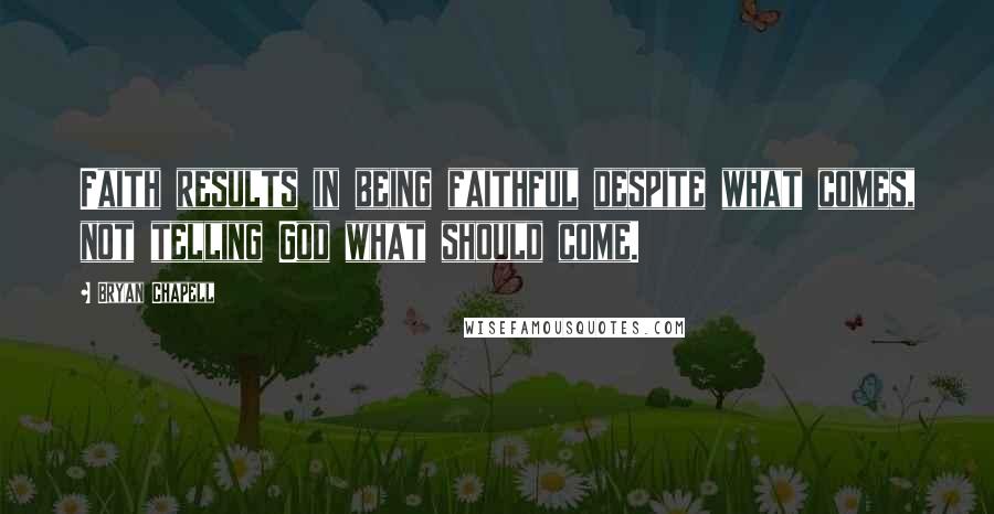 Bryan Chapell Quotes: Faith results in being faithful despite what comes, not telling God what should come.