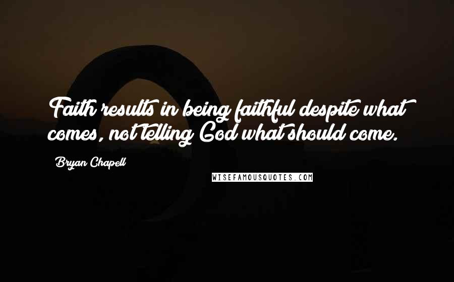 Bryan Chapell Quotes: Faith results in being faithful despite what comes, not telling God what should come.
