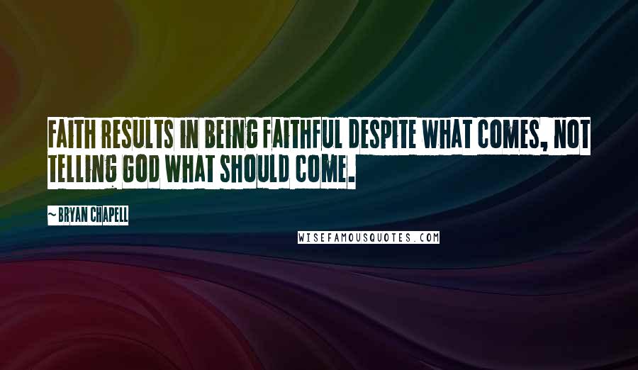 Bryan Chapell Quotes: Faith results in being faithful despite what comes, not telling God what should come.