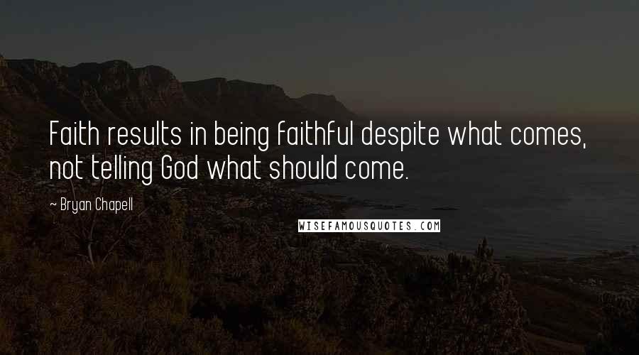 Bryan Chapell Quotes: Faith results in being faithful despite what comes, not telling God what should come.
