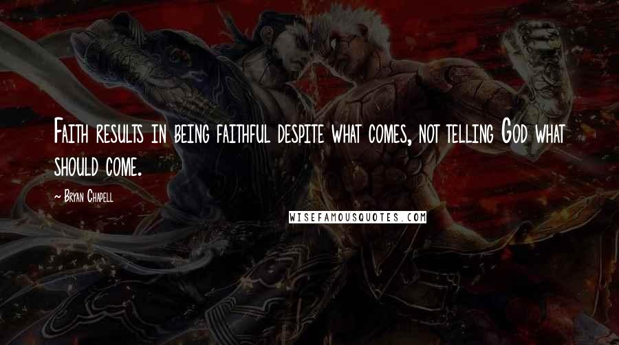 Bryan Chapell Quotes: Faith results in being faithful despite what comes, not telling God what should come.